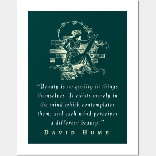 David Hume  quote: Beauty is no quality in things themselves: It exists merely in the mind which contemplates them; and each mind perceives a different beauty. Posters and Art